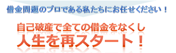 借金問題のプロである私たちにお任せください！自己破産ですべての借金をなくし人生を再スタート！