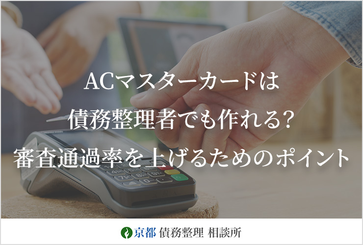 ACマスターカードは債務整理者でも作れる？審査通過率を上げるためのポイントを解説｜京都 債務整理相談所｜借金問題を弁護士に無料相談